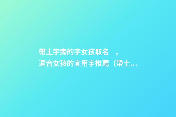 帶土字旁的字女孩取名，適合女孩的宜用字推薦（帶土字旁的字女孩取名寓意好的字）